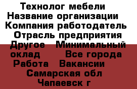 Технолог мебели › Название организации ­ Компания-работодатель › Отрасль предприятия ­ Другое › Минимальный оклад ­ 1 - Все города Работа » Вакансии   . Самарская обл.,Чапаевск г.